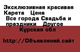 Эксклюзивная красивая Карета › Цена ­ 1 000 000 - Все города Свадьба и праздники » Другое   . Курская обл.